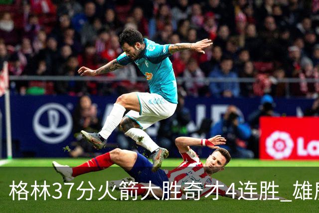 格林37分火箭大胜奇才4连胜 雄鹿逆转战胜76人